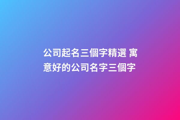 公司起名三個字精選 寓意好的公司名字三個字-第1張-公司起名-玄機派